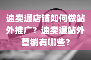 速卖通店铺如何做站外推广？速卖通站外营销有哪些？