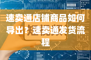 速卖通店铺商品如何导出？速卖通发货流程