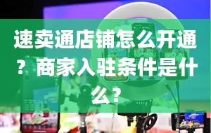 速卖通店铺怎么开通？商家入驻条件是什么？