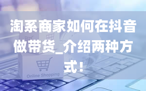 淘系商家如何在抖音做带货_介绍两种方式！