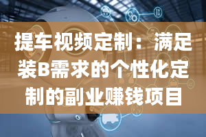 提车视频定制：满足装B需求的个性化定制的副业赚钱项目