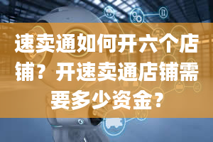 速卖通如何开六个店铺？开速卖通店铺需要多少资金？