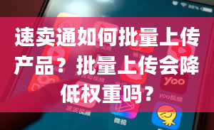 速卖通如何批量上传产品？批量上传会降低权重吗？