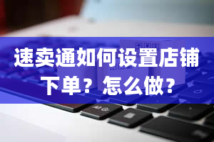 速卖通如何设置店铺下单？怎么做？