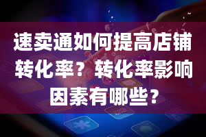 速卖通如何提高店铺转化率？转化率影响因素有哪些？