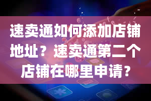 速卖通如何添加店铺地址？速卖通第二个店铺在哪里申请？