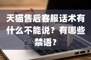 天猫售后客服话术有什么不能说？有哪些禁语？