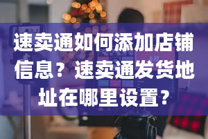 速卖通如何添加店铺信息？速卖通发货地址在哪里设置？