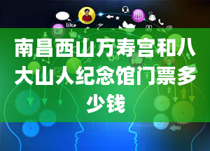 南昌西山万寿宫和八大山人纪念馆门票多少钱