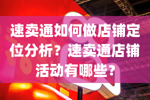 速卖通如何做店铺定位分析？速卖通店铺活动有哪些？