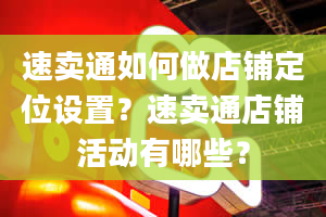 速卖通如何做店铺定位设置？速卖通店铺活动有哪些？