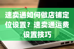 速卖通如何做店铺定位设置？速卖通运费设置技巧