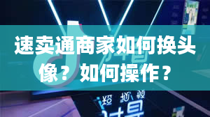 速卖通商家如何换头像？如何操作？