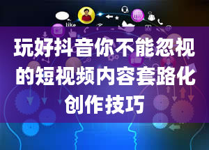 玩好抖音你不能忽视的短视频内容套路化创作技巧