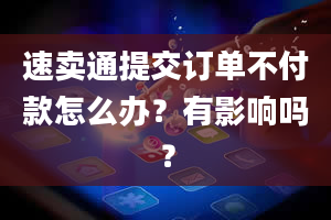 速卖通提交订单不付款怎么办？有影响吗？