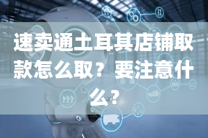 速卖通土耳其店铺取款怎么取？要注意什么？