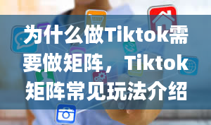 为什么做Tiktok需要做矩阵，Tiktok矩阵常见玩法介绍