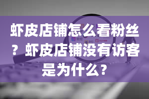 虾皮店铺怎么看粉丝？虾皮店铺没有访客是为什么？