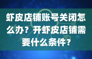 虾皮店铺账号关闭怎么办？开虾皮店铺需要什么条件？