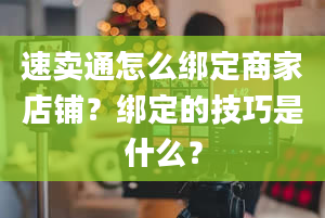 速卖通怎么绑定商家店铺？绑定的技巧是什么？