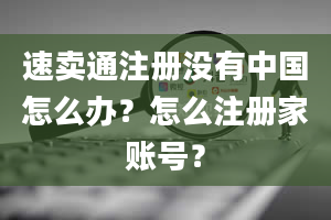 速卖通注册没有中国怎么办？怎么注册家账号？