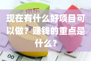 现在有什么好项目可以做？赚钱的重点是什么？