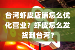 台湾虾皮店铺怎么优化营业？虾皮怎么发货到台湾？