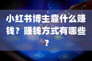 小红书博主靠什么赚钱？赚钱方式有哪些？