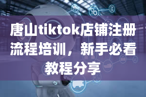 唐山tiktok店铺注册流程培训，新手必看教程分享