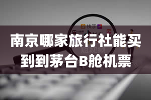 南京哪家旅行社能买到到茅台B舱机票