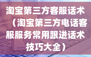 淘宝第三方客服话术（淘宝第三方电话客服服务常用跟进话术技巧大全）