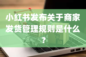 小红书发布关于商家发货管理规则是什么？