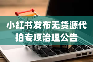 小红书发布无货源代拍专项治理公告