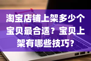 淘宝店铺上架多少个宝贝最合适？宝贝上架有哪些技巧？