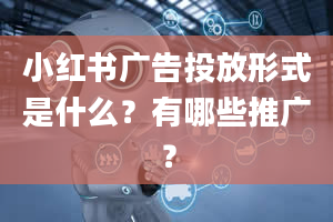 小红书广告投放形式是什么？有哪些推广？