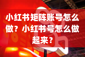 小红书矩阵账号怎么做？小红书号怎么做起来？