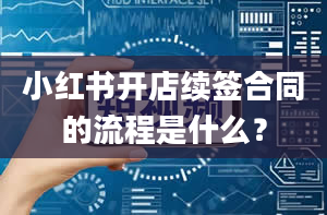 小红书开店续签合同的流程是什么？