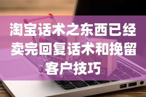 淘宝话术之东西已经卖完回复话术和挽留客户技巧