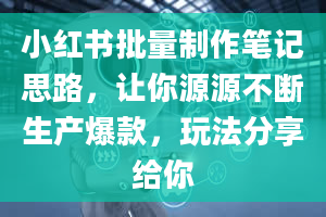 小红书批量制作笔记思路，让你源源不断生产爆款，玩法分享给你