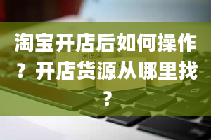 淘宝开店后如何操作？开店货源从哪里找？