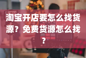 淘宝开店要怎么找货源？免费货源怎么找？