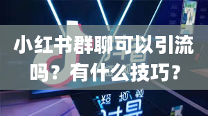 小红书群聊可以引流吗？有什么技巧？