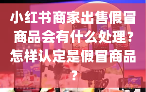 小红书商家出售假冒商品会有什么处理？怎样认定是假冒商品？