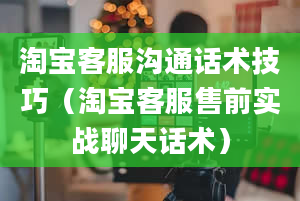 淘宝客服沟通话术技巧（淘宝客服售前实战聊天话术）