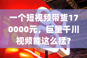 一个短视频带货170000元，巨量千川视频能这么猛？