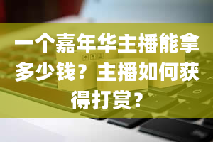 一个嘉年华主播能拿多少钱？主播如何获得打赏？