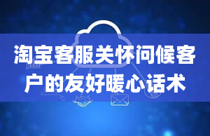 淘宝客服关怀问候客户的友好暖心话术