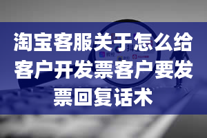 淘宝客服关于怎么给客户开发票客户要发票回复话术