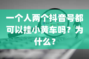 一个人两个抖音号都可以挂小黄车吗？为什么？