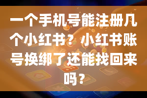 一个手机号能注册几个小红书？小红书账号换绑了还能找回来吗？